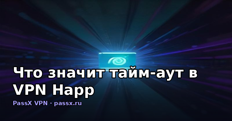Что значит тайм-аут в VPN Happ: разбор по слоям и как PassX устраняет проблему