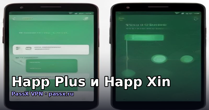 Happ Plus и Happ Xin: в чём разница и почему PassX VPN работает там, где оба подводят