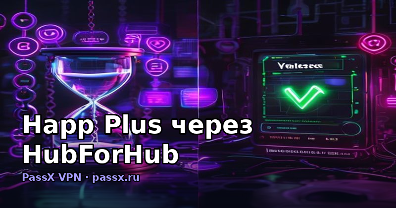 Happ Plus через HubForHub: как работают VPN-агрегаторы и почему PassX надёжнее