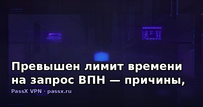 Превышен лимит времени на запрос ВПН — причины, диагностика и решение с PassX
