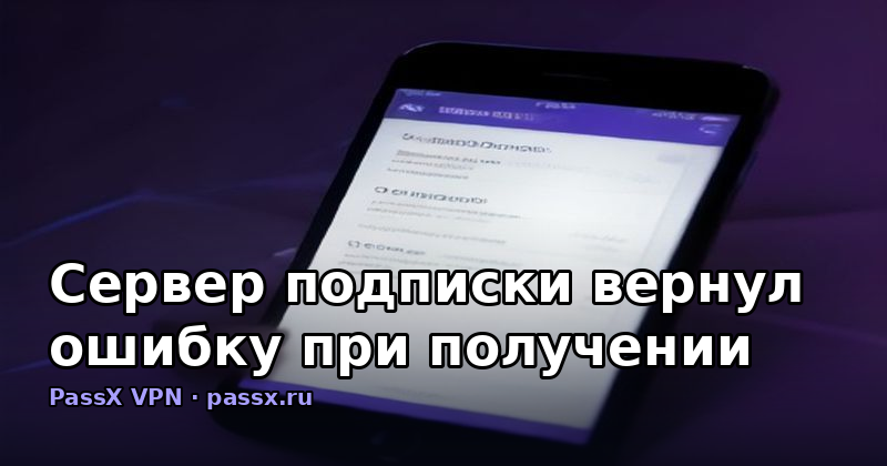 Сервер подписки вернул ошибку при получении данных: диагностика и решение для PassX VPN
