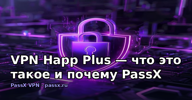 VPN Happ Plus — что это такое и почему PassX стал лучшей альтернативой в 2026 году